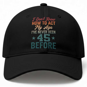45th Birthday Baseball Cap I Don't Know How To Act My Age I've Never Been 45 Before