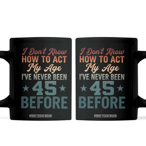 45th Birthday Coffee Mug I Don't Know How To Act My Age I've Never Been 45 Before
