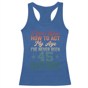 45th Birthday Racerback Tank Top I Don't Know How To Act My Age I've Never Been 45 Before