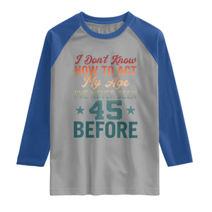 45th Birthday Raglan Shirt I Don't Know How To Act My Age I've Never Been 45 Before