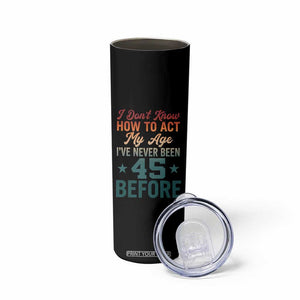 45th Birthday Skinny Tumbler I Don't Know How To Act My Age I've Never Been 45 Before