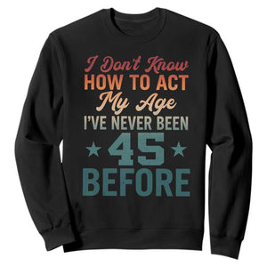 45th Birthday Sweatshirt I Don't Know How To Act My Age I've Never Been 45 Before