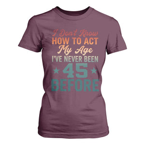 45th Birthday T Shirt For Women I Don't Know How To Act My Age I've Never Been 45 Before