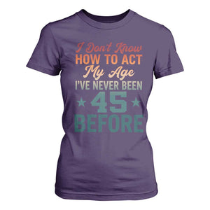 45th Birthday T Shirt For Women I Don't Know How To Act My Age I've Never Been 45 Before