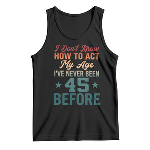 45th Birthday Tank Top I Don't Know How To Act My Age I've Never Been 45 Before