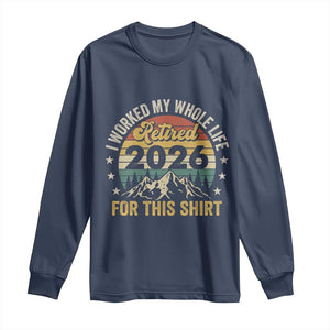 Retired 2026 Long Sleeve Shirt I Worked My Whole Life For This Shirt TS11 Navy Print Your Wear
