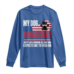 My Dog Is A Democrat Long Sleeve Shirt Just Lays Around All Day And Expects Me To Feed Em Dog Owner