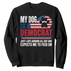 My Dog Is A Democrat Sweatshirt Just Lays Around All Day And Expects Me To Feed Em Dog Owner