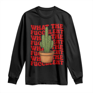 Funny What The Fucculent Long Sleeve Shirt Cactus Succulents Plants Gardening TS11 Black Print Your Wear