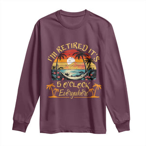 I Am Retired It Is 5 Oclock Everywhere Long Sleeve Shirt Funny Retirement Summer TS11 Maroon Print Your Wear