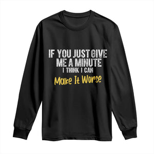 Funny Sarcastic Long Sleeve Shirt If You Just Give Me A Minute I Think I Can Make It Worse