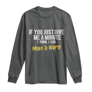 Funny Sarcastic Long Sleeve Shirt If You Just Give Me A Minute I Think I Can Make It Worse