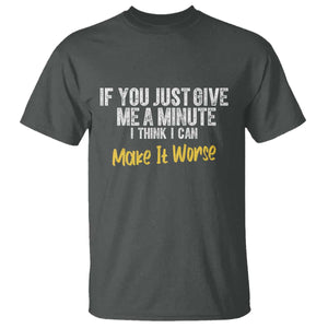 Funny Sarcastic T Shirt If You Just Give Me A Minute I Think I Can Make It Worse
