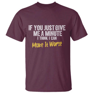 Funny Sarcastic T Shirt If You Just Give Me A Minute I Think I Can Make It Worse