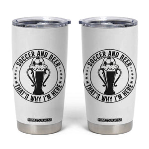 Soccer And Beer That Is Why I Am Here Tumbler Cup Funny Football Drinking Team TS12 White Print Your Wear