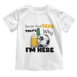 Soccer And Beer That Is Why I Am Here Toddler T Shirt Funny Drinking Lover TS12 White Print Your Wear