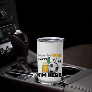 Soccer And Beer That Is Why I Am Here Tumbler Cup Funny Drinking Lover TS12 Print Your Wear