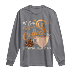 Coffee Lover Long Sleeve Shirt A Day Without Coffee I Have No Idea TS12 Charcoal Print Your Wear