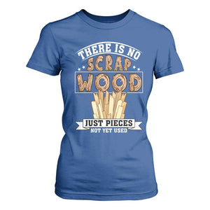 Funny Carpenter Woodworking T Shirt For Women There Is Scrap Wood Just Pieces Not Yet Used TS14 Royal Blue Print Your Wear
