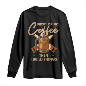 Funny Carpenter Woodworking Long Sleeve Shirt First I Drink Coffe Then I Build Things TS14 Black Print Your Wear