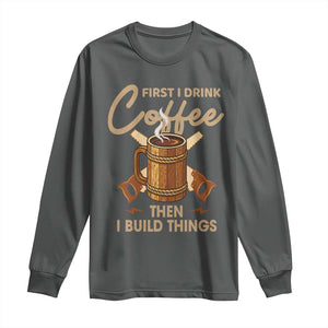 Funny Carpenter Woodworking Long Sleeve Shirt First I Drink Coffe Then I Build Things TS14 Dark Heather Print Your Wear