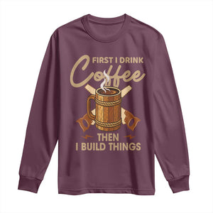 Funny Carpenter Woodworking Long Sleeve Shirt First I Drink Coffe Then I Build Things TS14 Maroon Print Your Wear