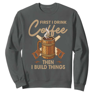 Funny Carpenter Woodworking Sweatshirt First I Drink Coffe Then I Build Things TS14 Dark Heather Print Your Wear