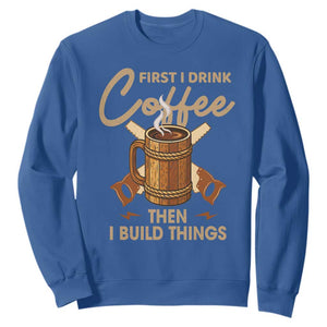 Funny Carpenter Woodworking Sweatshirt First I Drink Coffe Then I Build Things TS14 Royal Blue Print Your Wear