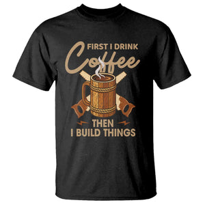 Funny Carpenter Woodworking T Shirt First I Drink Coffe Then I Build Things TS14 Black Print Your Wear