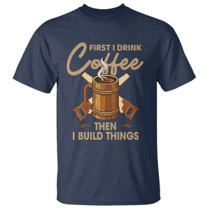Funny Carpenter Woodworking T Shirt First I Drink Coffe Then I Build Things TS14 Navy Print Your Wear