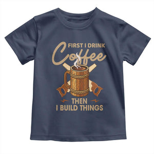 Funny Carpenter Woodworking Toddler T Shirt First I Drink Coffe Then I Build Things TS14 Navy Print Your Wear