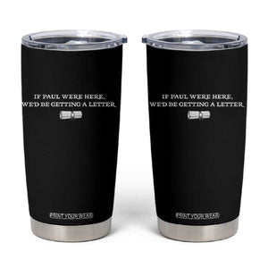 If Paul were Here We'd Be Getting A Letter Joke Tumbler Cup Funny Christian Sarcastic Humor TS14 Black Print Your Wear