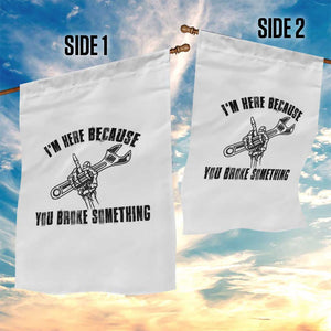 I Am Here Because You Broke Something Garden Flag Funny Mechanic Repairman Fixing TS14 Print Your Wear