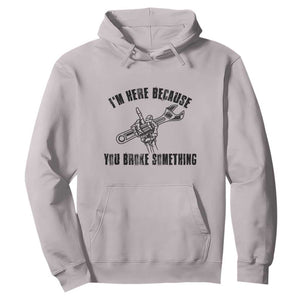 I Am Here Because You Broke Something Hoodie Funny Mechanic Repairman Fixing TS14 Ice Gray Print Your Wear