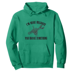 I Am Here Because You Broke Something Hoodie Funny Mechanic Repairman Fixing TS14 Irish Green Print Your Wear