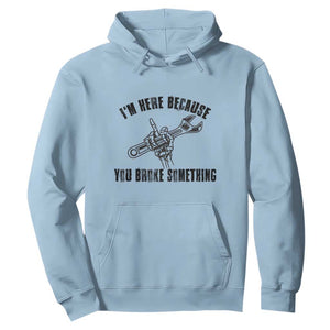 I Am Here Because You Broke Something Hoodie Funny Mechanic Repairman Fixing TS14 Light Blue Print Your Wear