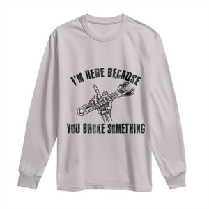 I Am Here Because You Broke Something Long Sleeve Shirt Funny Mechanic Repairman Fixing TS14 Ice Gray Print Your Wear
