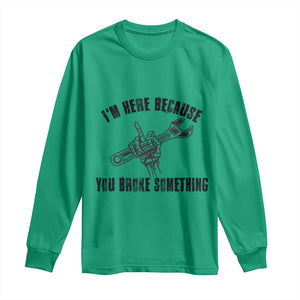 I Am Here Because You Broke Something Long Sleeve Shirt Funny Mechanic Repairman Fixing TS14 Irish Green Print Your Wear