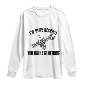 I Am Here Because You Broke Something Long Sleeve Shirt Funny Mechanic Repairman Fixing TS14 White Print Your Wear