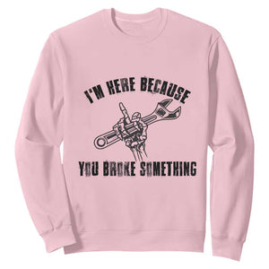 I Am Here Because You Broke Something Sweatshirt Funny Mechanic Repairman Fixing TS14 Light Pink Print Your Wear