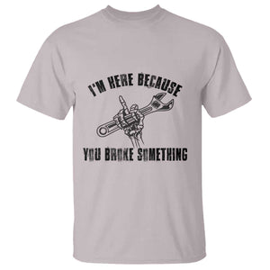 I Am Here Because You Broke Something T Shirt Funny Mechanic Repairman Fixing TS14 Ice Gray Print Your Wear