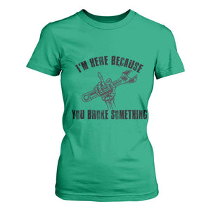 I Am Here Because You Broke Something T Shirt For Women Funny Mechanic Repairman Fixing TS14 Irish Green Print Your Wear