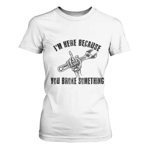 I Am Here Because You Broke Something T Shirt For Women Funny Mechanic Repairman Fixing TS14 White Print Your Wear