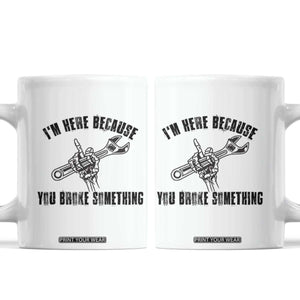 I Am Here Because You Broke Something Coffee Mug Funny Mechanic Repairman Fixing TS14 White Print Your Wear