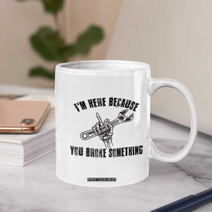 I Am Here Because You Broke Something Coffee Mug Funny Mechanic Repairman Fixing TS14 Print Your Wear