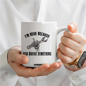 I Am Here Because You Broke Something Coffee Mug Funny Mechanic Repairman Fixing TS14 Print Your Wear