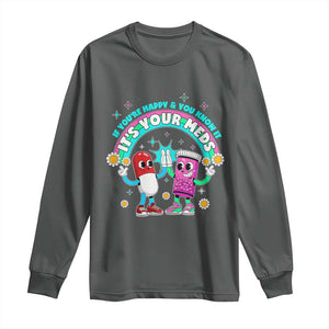 If You Are Happy And You Know It It Is Your Meds Long Sleeve Shirt Funny Pills Mental Health TS14 Dark Heather Print Your Wear