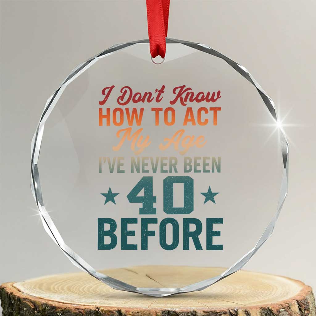 40th Birthday Crystal Glass Ornament I Don't Know How To Act My Age I've Never Been 40 Before TS11 Transparent Glass 3'' Circle Print Your Wear