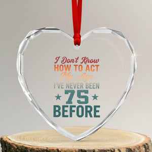 75th Birthday Heart Crystal Glass Ornament I Don't Know How To Act My Age I've Never Been 75 Before