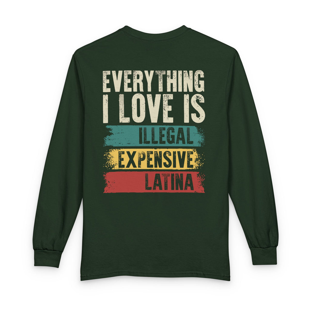 Everything I Love Is Illegal Expensive Or Latina Long Sleeve Shirt (on Back) TS09 Dark Forest Green Print Your Wear